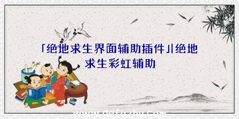 「绝地求生界面辅助插件」|绝地求生彩虹辅助